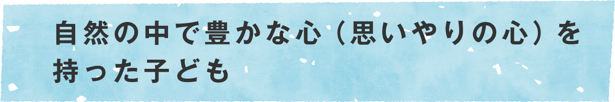 自然の中で豊かな心（思いやりの心）を持った子ども