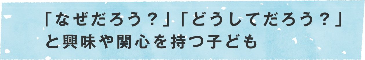 なぜだろう？どうしてだろう？と興味や関心を持つ子ども